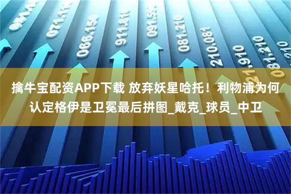 擒牛宝配资APP下载 放弃妖星哈托！利物浦为何认定格伊是卫冕最后拼图_戴克_球员_中卫