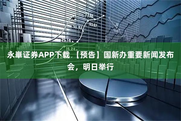 永崋证券APP下载 【预告】国新办重要新闻发布会，明日举行