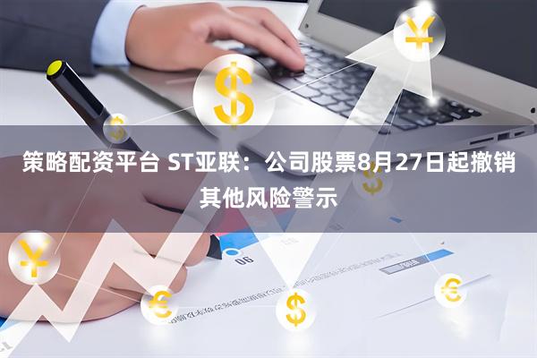 策略配资平台 ST亚联：公司股票8月27日起撤销其他风险警示
