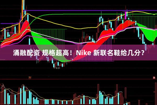 涌融配资 规格超高！Nike 新联名鞋给几分？