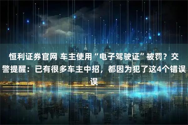 恒利证券官网 车主使用“电子驾驶证”被罚？交警提醒：已有很多车主中招，都因为犯了这4个错误