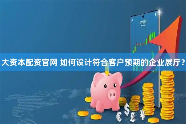 大资本配资官网 如何设计符合客户预期的企业展厅？