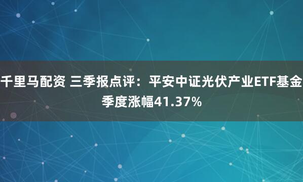 千里马配资 三季报点评：平安中证光伏产业ETF基金季度涨幅41.37%