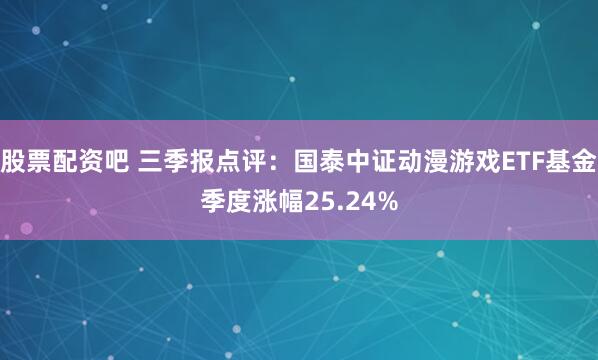 股票配资吧 三季报点评：国泰中证动漫游戏ETF基金季度涨幅25.24%