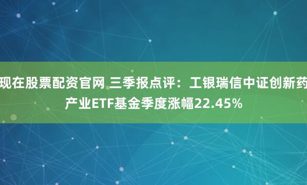 现在股票配资官网 三季报点评：工银瑞信中证创新药产业ETF基金季度涨幅22.45%
