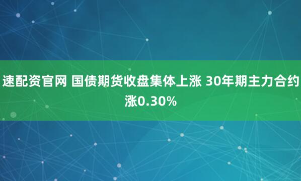 速配资官网 国债期货收盘集体上涨 30年期主力合约涨0.30%