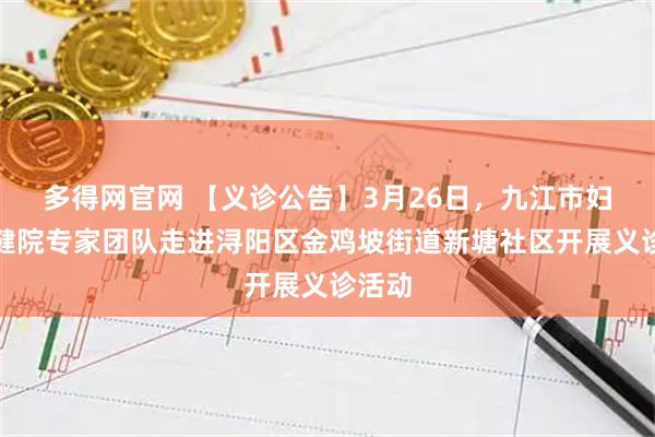 多得网官网 【义诊公告】3月26日，九江市妇幼保健院专家团队走进浔阳区金鸡坡街道新塘社区开展义诊活动