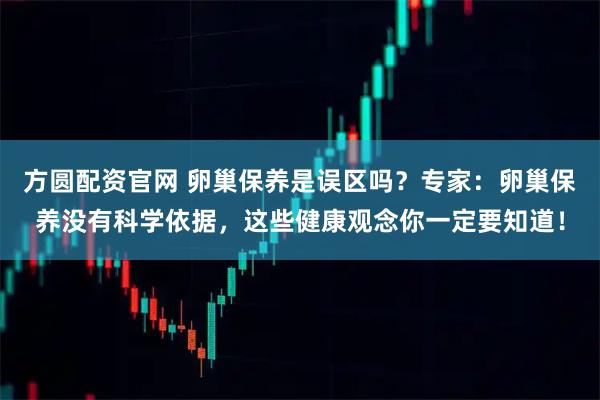 方圆配资官网 卵巢保养是误区吗？专家：卵巢保养没有科学依据，这些健康观念你一定要知道！