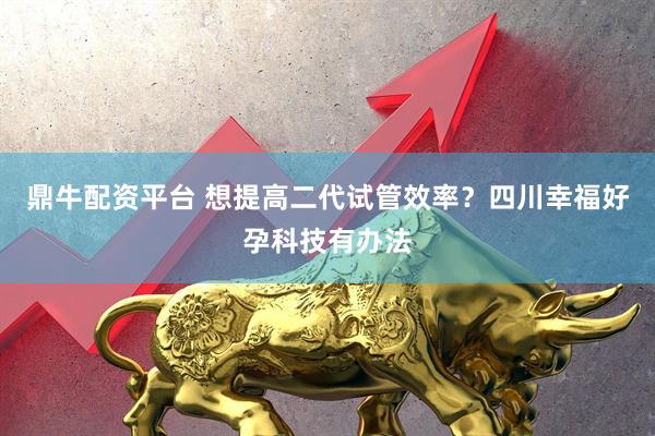 鼎牛配资平台 想提高二代试管效率？四川幸福好孕科技有办法