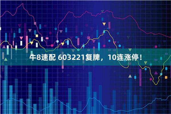 牛8速配 603221复牌，10连涨停！